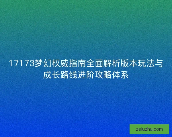 17173梦幻权威指南全面解析版本玩法与成长路线进阶攻略体系
