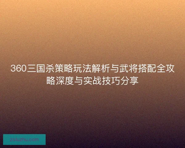 360三国杀策略玩法解析与武将搭配全攻略深度与实战技巧分享