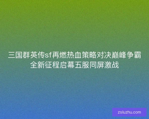 三国群英传sf再燃热血策略对决巅峰争霸全新征程启幕五服同屏激战
