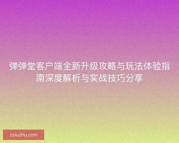 弹弹堂客户端全新升级攻略与玩法体验指南深度解析与实战技巧分享