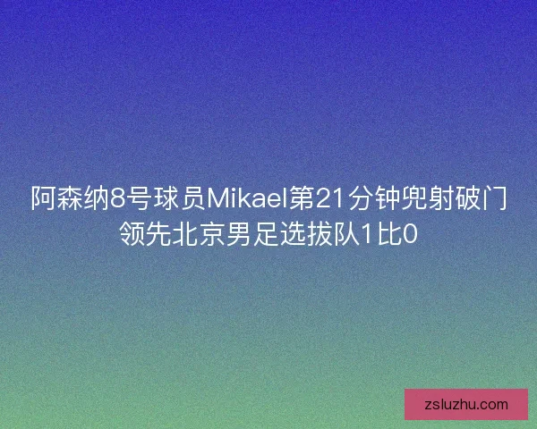 阿森纳8号球员Mikael第21分钟兜射破门领先北京男足选拔队1比0