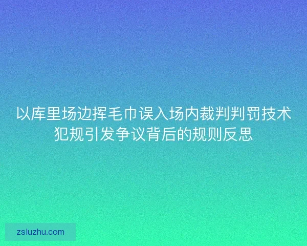 以库里场边挥毛巾误入场内裁判判罚技术犯规引发争议背后的规则反思