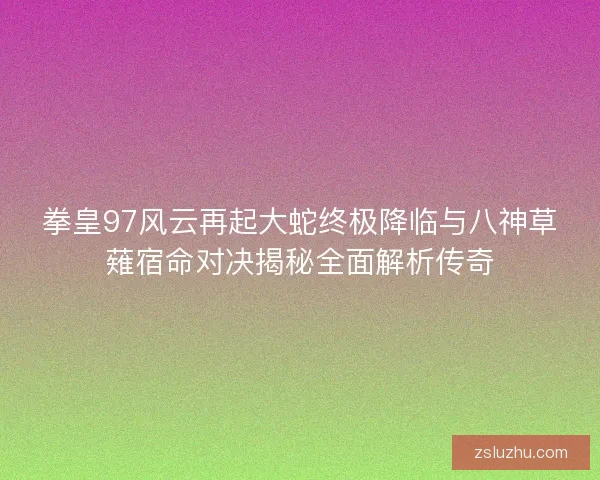 拳皇97风云再起大蛇终极降临与八神草薙宿命对决揭秘全面解析传奇