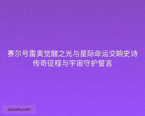 赛尔号雷奥觉醒之光与星际命运交响史诗传奇征程与宇宙守护誓言