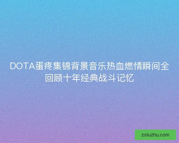 DOTA蛋疼集锦背景音乐热血燃情瞬间全回顾十年经典战斗记忆