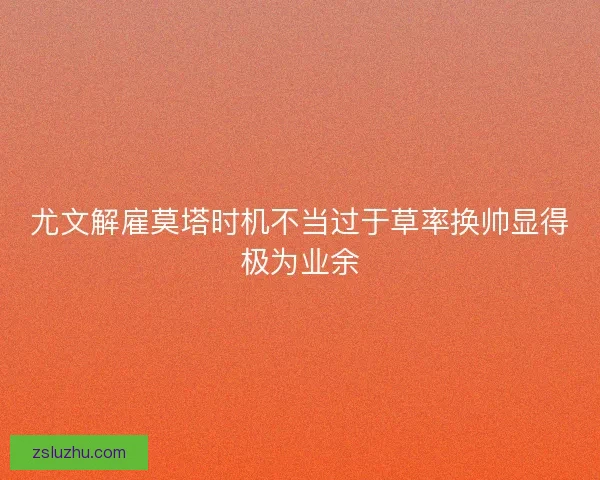 尤文解雇莫塔时机不当过于草率换帅显得极为业余