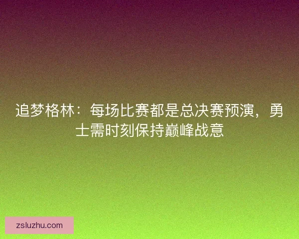 追梦格林：每场比赛都是总决赛预演，勇士需时刻保持巅峰战意