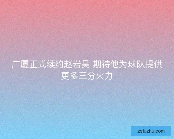 广厦正式续约赵岩昊 期待他为球队提供更多三分火力